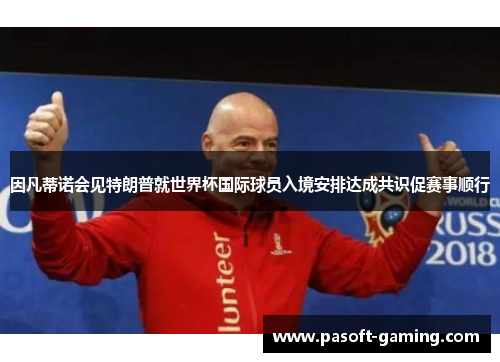 因凡蒂诺会见特朗普就世界杯国际球员入境安排达成共识促赛事顺行