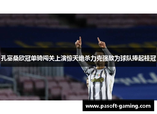 孔塞桑欧冠单骑闯关上演惊天绝杀力克强敌为球队捧起桂冠