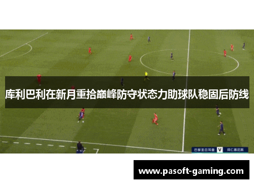 库利巴利在新月重拾巅峰防守状态力助球队稳固后防线 库利巴利在新月重拾巅峰防守状态力助球队稳固后防线
