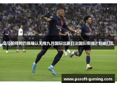 皇马前锋姆巴佩确认无缘九月国际比赛日法国队锋线计划被打乱 皇马前锋姆巴佩确认无缘九月国际比赛日法国队锋线计划被打乱