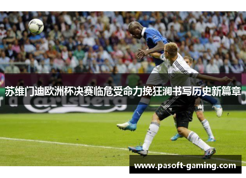苏维门迪欧洲杯决赛临危受命力挽狂澜书写历史新篇章 苏维门迪欧洲杯决赛临危受命力挽狂澜书写历史新篇章