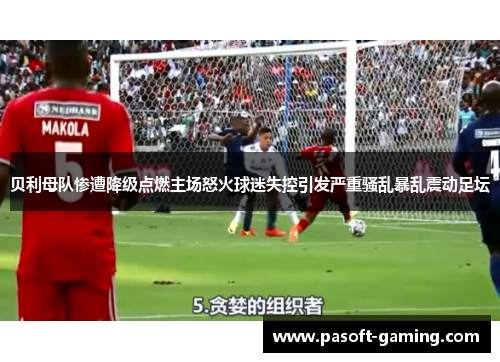 贝利母队惨遭降级点燃主场怒火球迷失控引发严重骚乱暴乱震动足坛