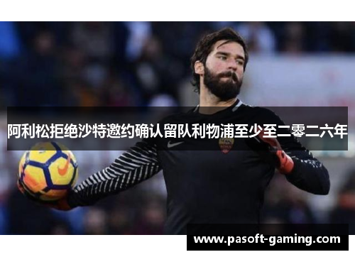 阿利松拒绝沙特邀约确认留队利物浦至少至二零二六年