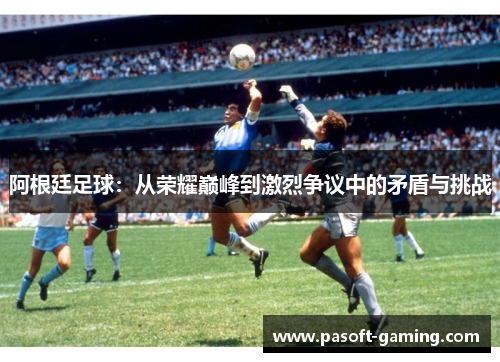 阿根廷足球：从荣耀巅峰到激烈争议中的矛盾与挑战