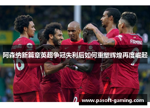 阿森纳新篇章英超争冠失利后如何重塑辉煌再度崛起