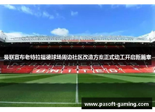 曼联宣布老特拉福德球场周边社区改造方案正式动工开启新篇章