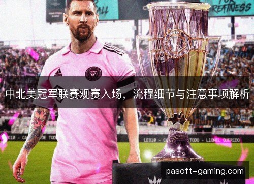 中北美冠军联赛观赛入场,流程细节与注意事项解析 中北美冠军联赛观赛入场,流程细节与注意事项解析