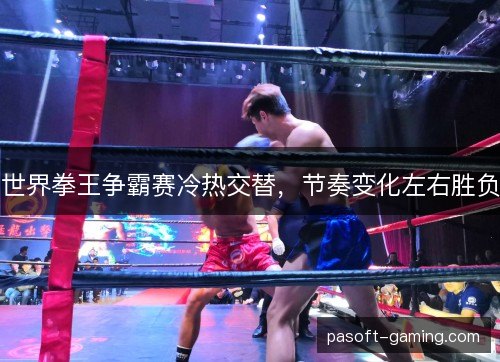 世界拳王争霸赛冷热交替，节奏变化左右胜负